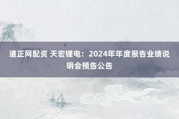 道正网配资 天宏锂电：2024年年度报告业绩说明会预告公告