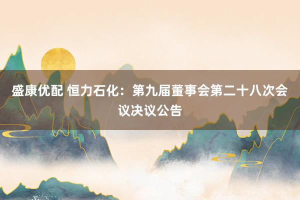 盛康优配 恒力石化：第九届董事会第二十八次会议决议公告