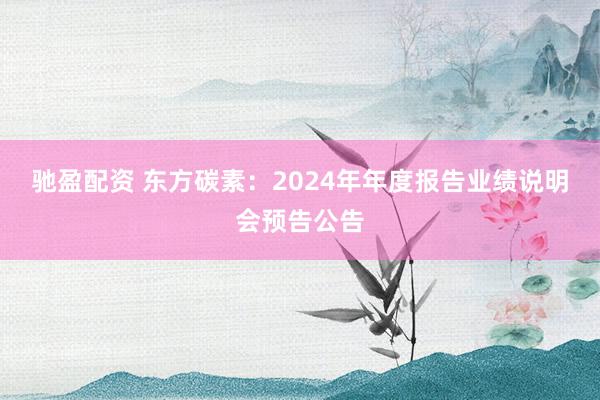 驰盈配资 东方碳素：2024年年度报告业绩说明会预告公告