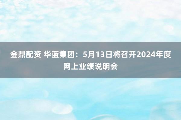 金鼎配资 华蓝集团：5月13日将召开2024年度网上业绩说明会