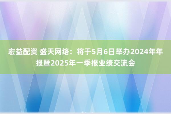 宏益配资 盛天网络：将于5月6日举办2024年年报暨2025年一季报业绩交流会