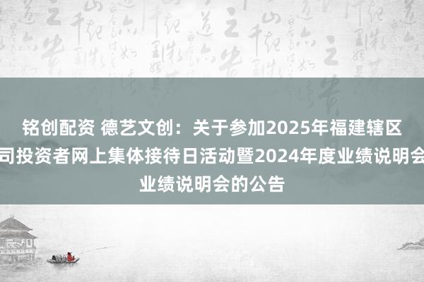 铭创配资 德艺文创：关于参加2025年福建辖区上市公司投资者网上集体接待日活动暨2024年度业绩说明会的公告