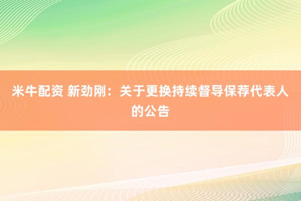 米牛配资 新劲刚：关于更换持续督导保荐代表人的公告