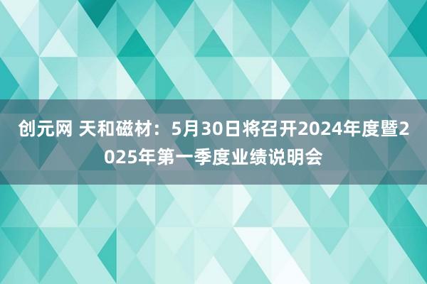 创元网 天和磁材：5月30日将召开2024年度暨2025年第一季度业绩说明会