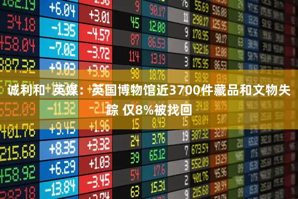 诚利和  英媒：英国博物馆近3700件藏品和文物失踪 仅8%被找回