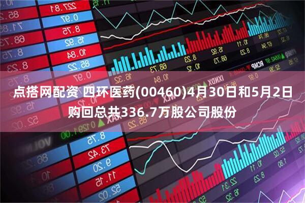 点搭网配资 四环医药(00460)4月30日和5月2日购回总共336.7万股公司股份