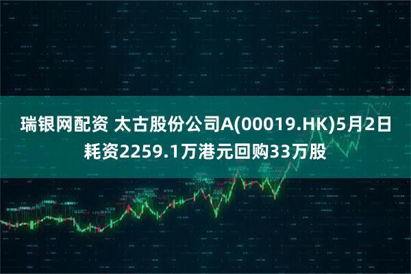 瑞银网配资 太古股份公司A(00019.HK)5月2日耗资2259.1万港元回购33万股