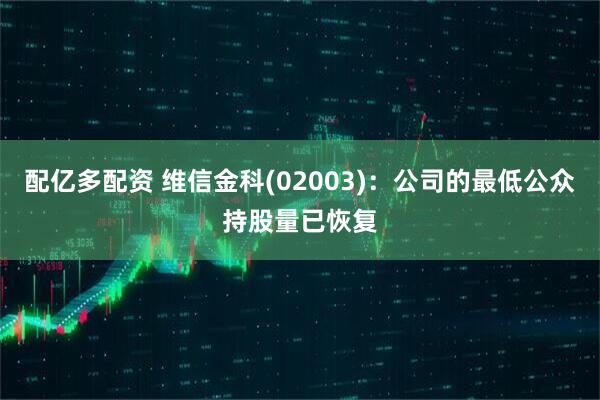 配亿多配资 维信金科(02003)：公司的最低公众持股量已恢复