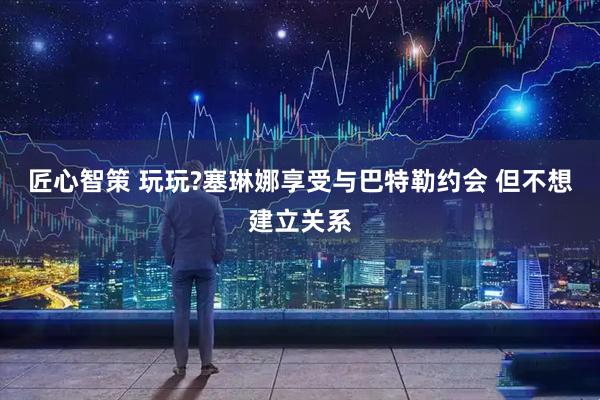 匠心智策 玩玩?塞琳娜享受与巴特勒约会 但不想建立关系