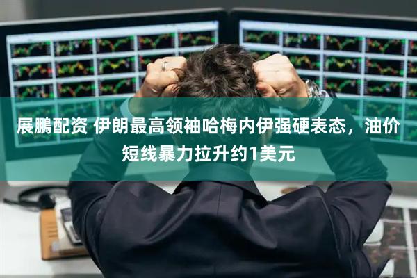 展鵬配资 伊朗最高领袖哈梅内伊强硬表态，油价短线暴力拉升约1美元