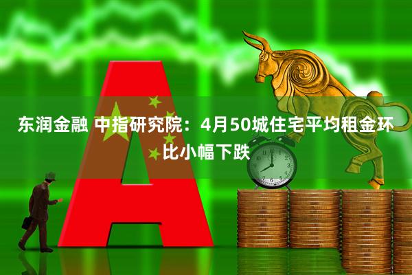 东润金融 中指研究院：4月50城住宅平均租金环比小幅下跌