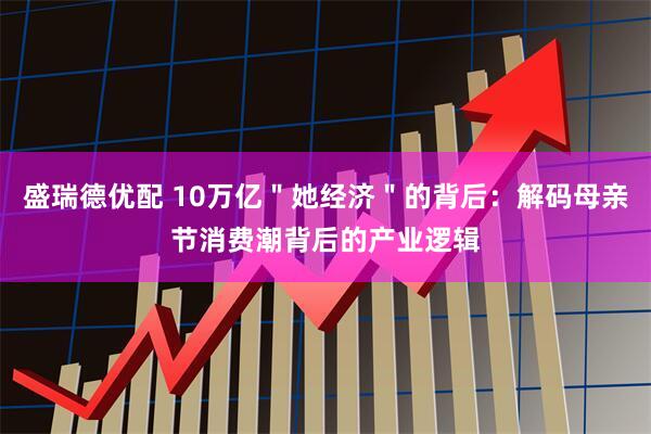 盛瑞德优配 10万亿＂她经济＂的背后：解码母亲节消费潮背后的产业逻辑