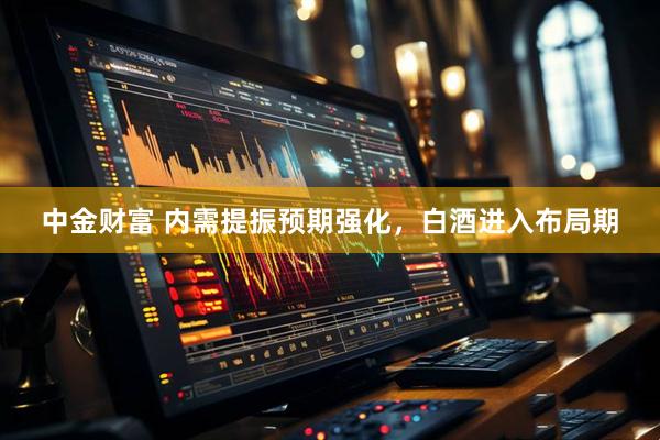中金财富 内需提振预期强化，白酒进入布局期