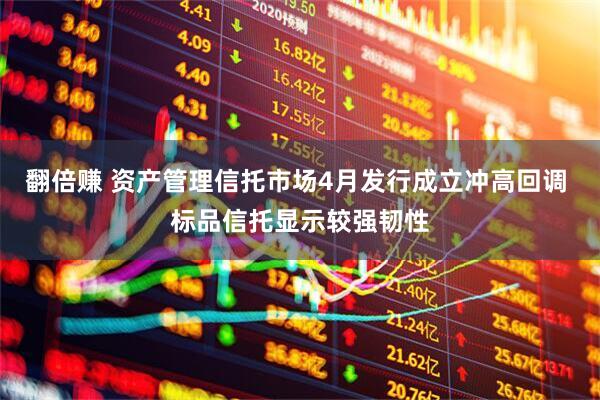 翻倍赚 资产管理信托市场4月发行成立冲高回调 标品信托显示较强韧性