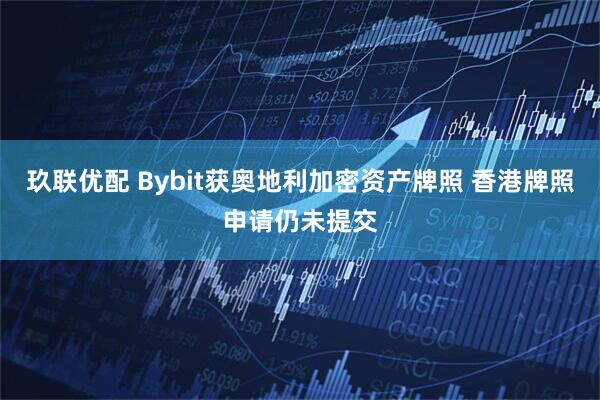 玖联优配 Bybit获奥地利加密资产牌照 香港牌照申请仍未提交