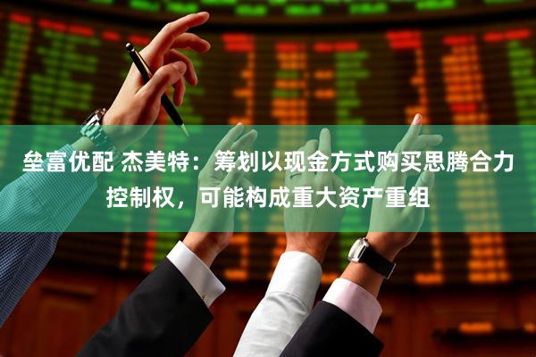 垒富优配 杰美特：筹划以现金方式购买思腾合力控制权，可能构成重大资产重组