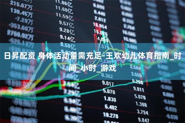 日昇配资 身体活动量需充足-王欢幼儿体育指南_时间_小时_游戏