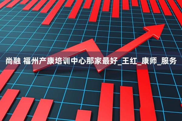 尚融 福州产康培训中心那家最好_王红_康师_服务