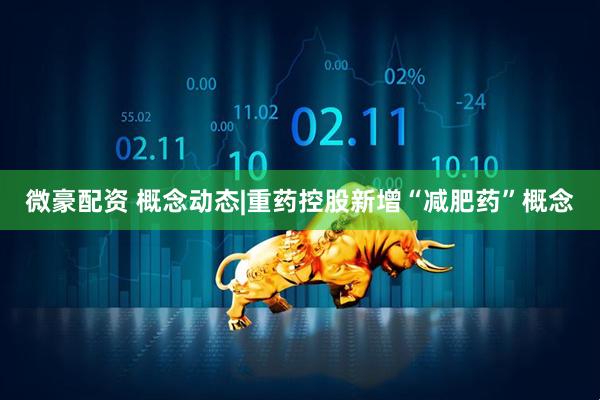 微豪配资 概念动态|重药控股新增“减肥药”概念