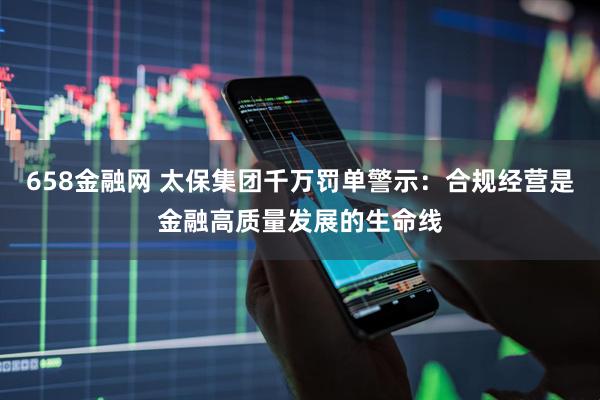 658金融网 太保集团千万罚单警示：合规经营是金融高质量发展的生命线