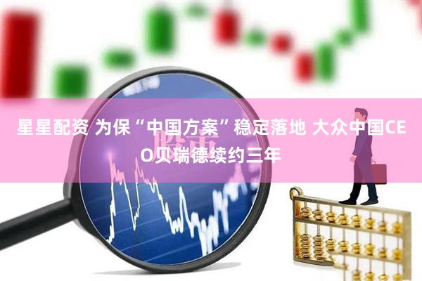 星星配资 为保“中国方案”稳定落地 大众中国CEO贝瑞德续约三年