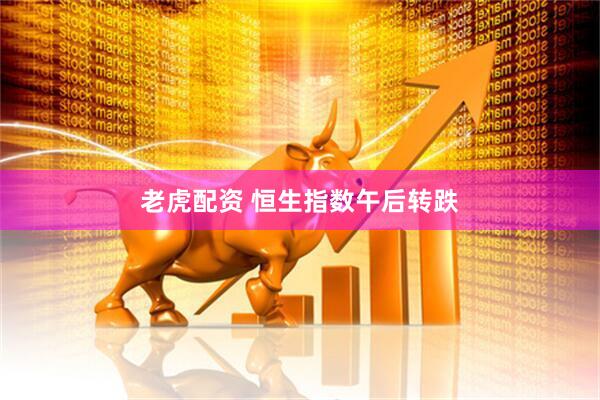老虎配资 恒生指数午后转跌