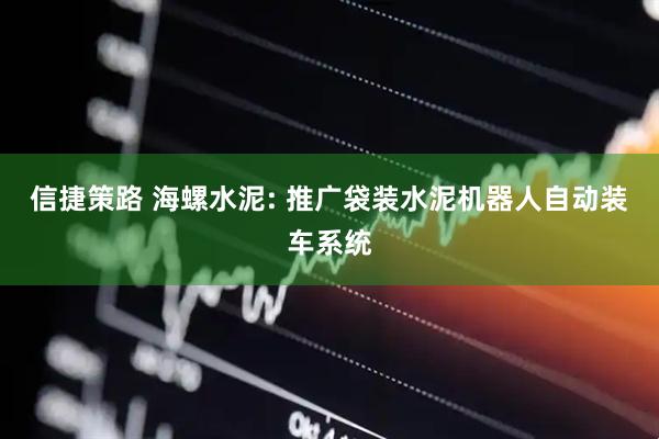 信捷策路 海螺水泥: 推广袋装水泥机器人自动装车系统