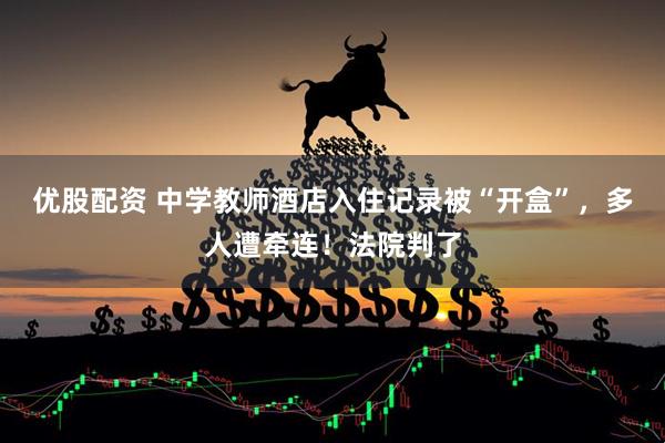 优股配资 中学教师酒店入住记录被“开盒”，多人遭牵连！法院判了