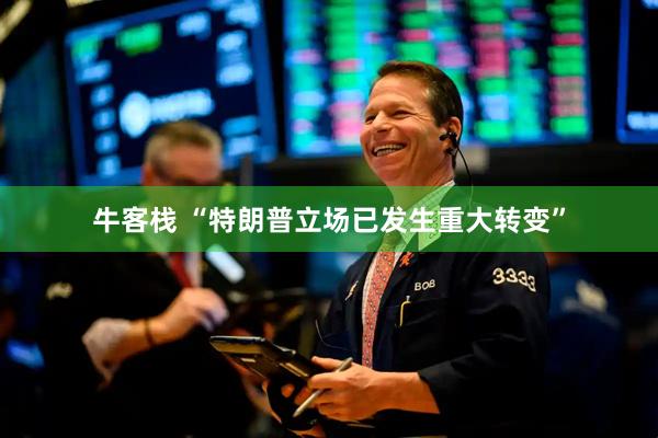 牛客栈 “特朗普立场已发生重大转变”