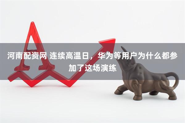 河南配资网 连续高温日，华为等用户为什么都参加了这场演练