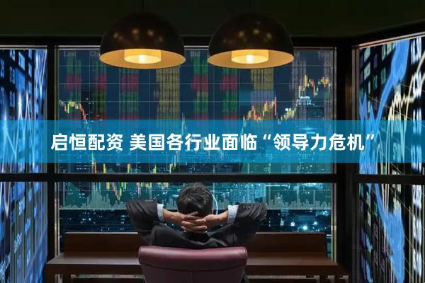 启恒配资 美国各行业面临“领导力危机”