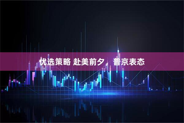 优选策略 赴美前夕，普京表态