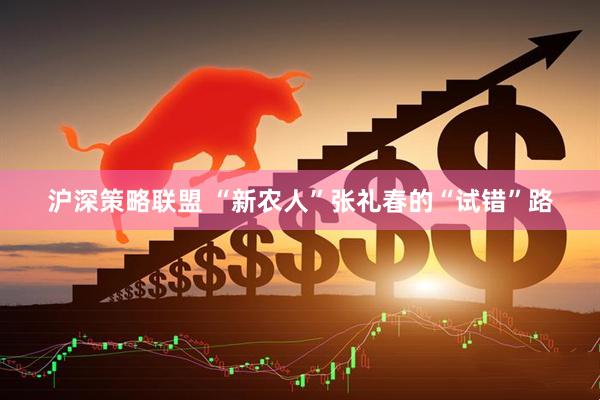 沪深策略联盟 “新农人”张礼春的“试错”路
