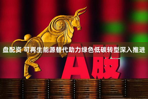 盘配资 可再生能源替代助力绿色低碳转型深入推进