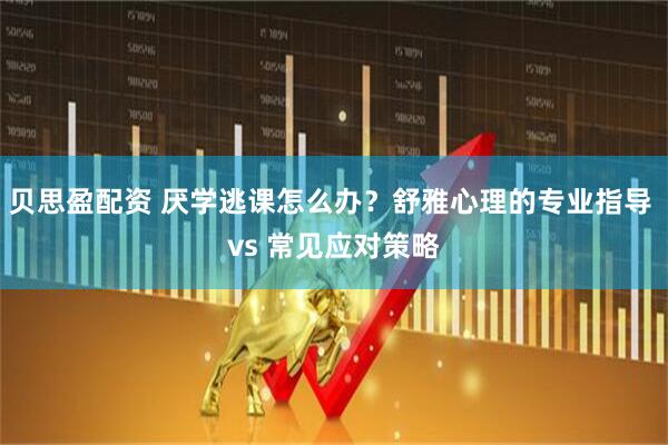 贝思盈配资 厌学逃课怎么办？舒雅心理的专业指导 vs 常见应对策略