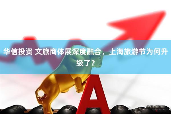 华信投资 文旅商体展深度融合，上海旅游节为何升级了？