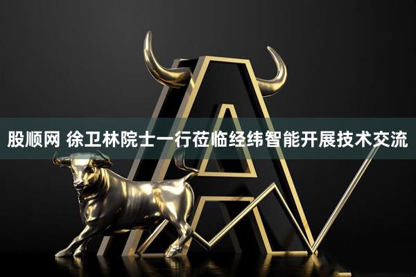 股顺网 徐卫林院士一行莅临经纬智能开展技术交流