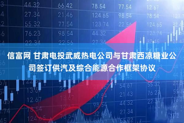 信富网 甘肃电投武威热电公司与甘肃西凉糖业公司签订供汽及综合能源合作框架协议