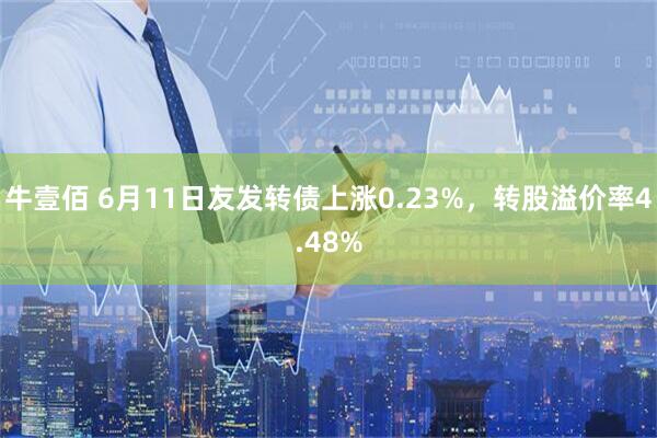 牛壹佰 6月11日友发转债上涨0.23%，转股溢价率4.48%