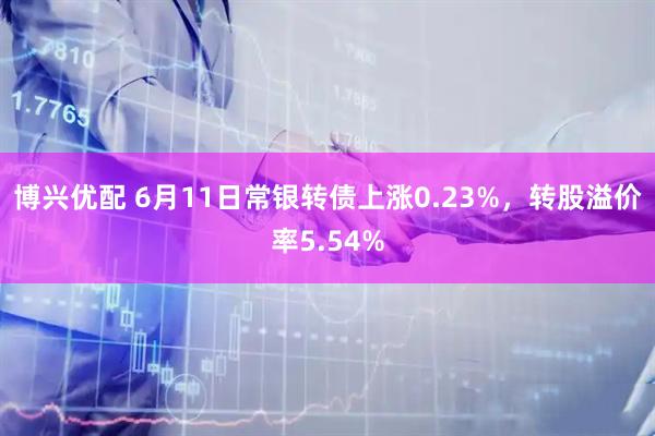 博兴优配 6月11日常银转债上涨0.23%，转股溢价率5.54%