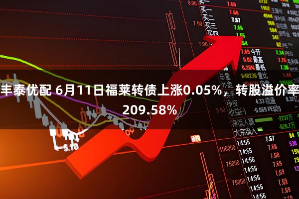 丰泰优配 6月11日福莱转债上涨0.05%，转股溢价率209.58%