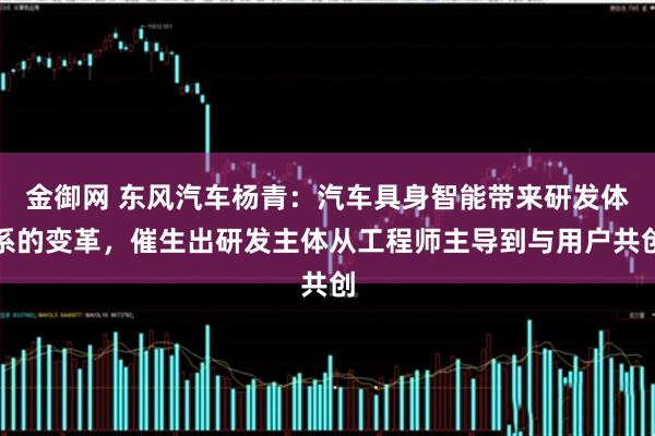 金御网 东风汽车杨青:汽车具身智能带来研发体系的变革,催生出研发主体从工程师主导到与用户共创