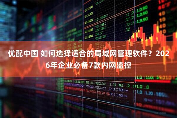优配中国 如何选择适合的局域网管理软件?2026年企业必备7款内网监控