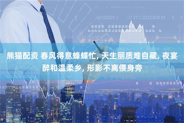 熊猫配资 春风得意蜂蝶忙, 天生丽质难自藏, 夜宴醉和温柔乡, 形影不离偎身旁