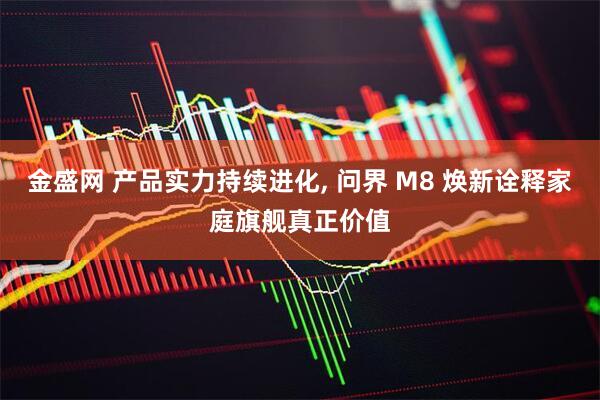 金盛网 产品实力持续进化, 问界 M8 焕新诠释家庭旗舰真正价值