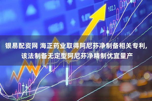 银易配资网 海正药业取得阿尼芬净制备相关专利, 该法制备无定型阿尼芬净精制优宜量产